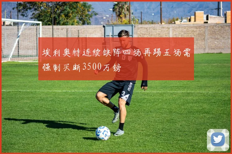 埃利奥特连续缺阵四场再踢五场需强制买断3500万镑