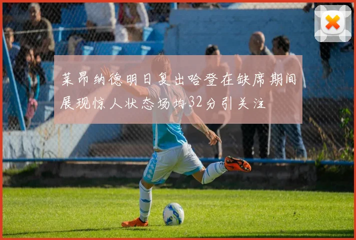莱昂纳德明日复出哈登在缺席期间展现惊人状态场均32分引关注
