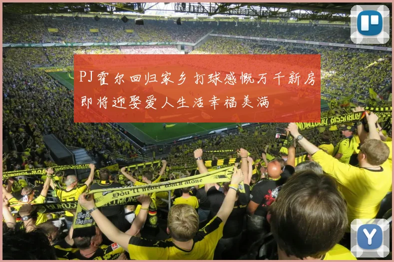 PJ霍尔回归家乡打球感慨万千新房即将迎娶爱人生活幸福美满