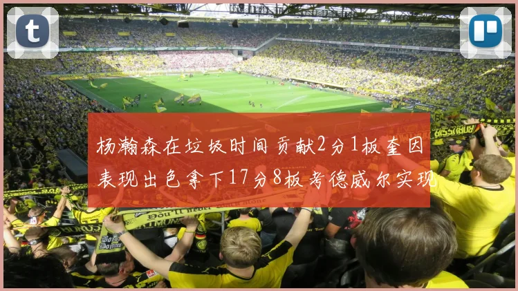 杨瀚森在垃圾时间贡献2分1板奎因表现出色拿下17分8板考德威尔实现双双14板转正