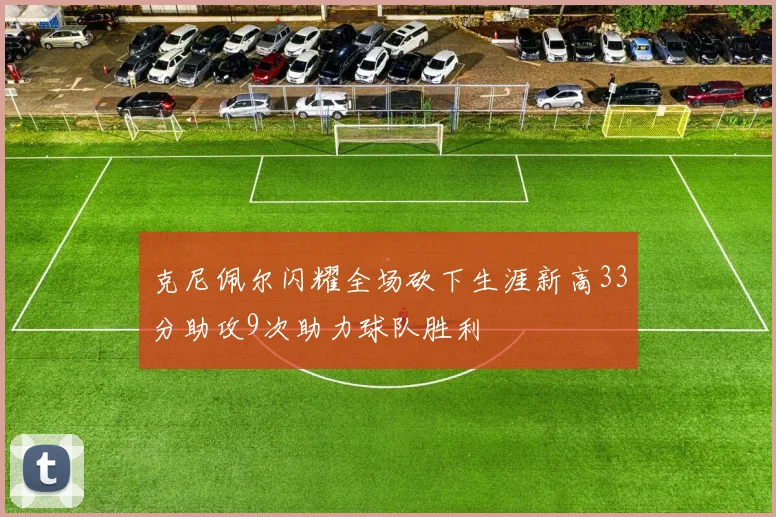 克尼佩尔闪耀全场砍下生涯新高33分助攻9次助力球队胜利