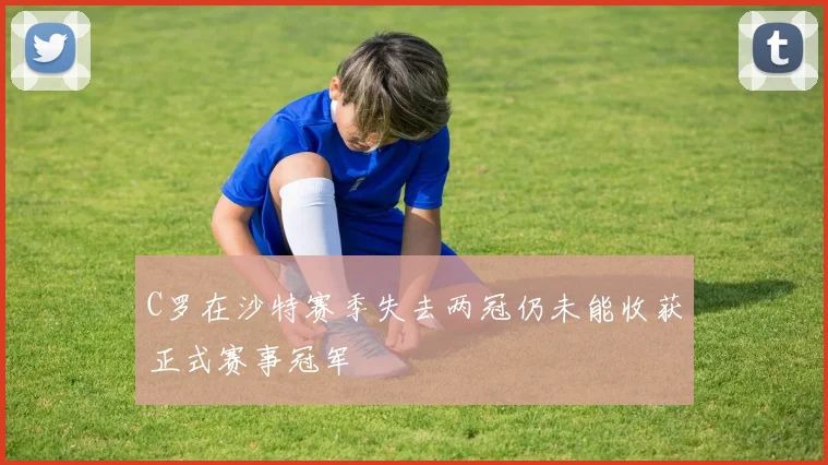 C罗在沙特赛季失去两冠仍未能收获正式赛事冠军