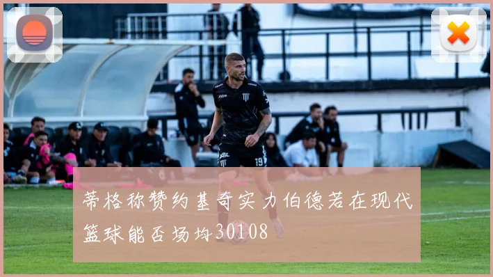 蒂格称赞约基奇实力伯德若在现代篮球能否场均30108