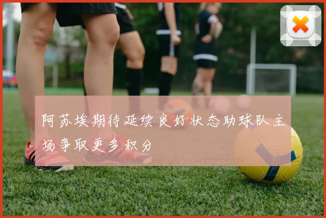 阿苏埃期待延续良好状态助球队主场争取更多积分