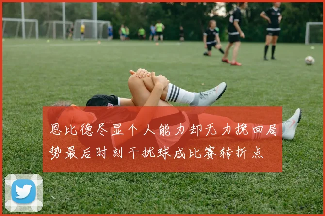 恩比德尽显个人能力却无力挽回局势最后时刻干扰球成比赛转折点