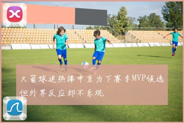 火箭球迷热捧申京为下赛季MVP候选但外界反应却不乐观