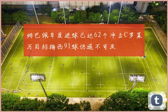 姆巴佩年度进球已达62个冲击C罗莱万目标梅西91球仍遥不可及