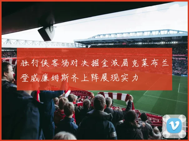 独行侠客场对决掘金浓眉克莱布兰登威廉姆斯齐上阵展现实力