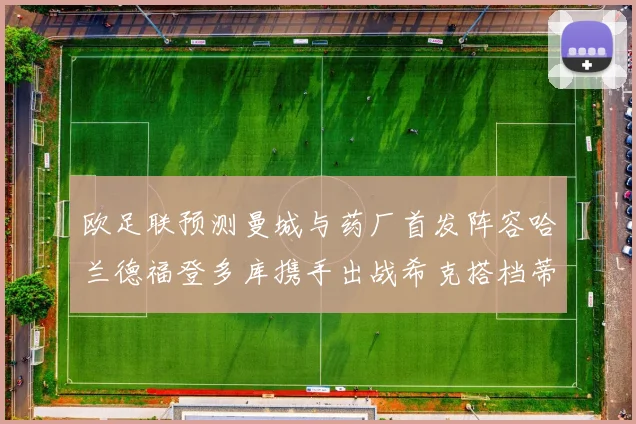 欧足联预测曼城与药厂首发阵容哈兰德福登多库携手出战希克搭档蒂尔曼