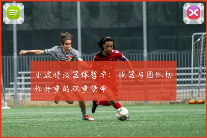 小波特谈篮球哲学：投篮与团队协作并重的双重使命