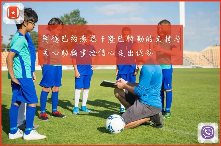 阿德巴约感恩卡隆巴特勒的支持与关心助我重拾信心走出低谷