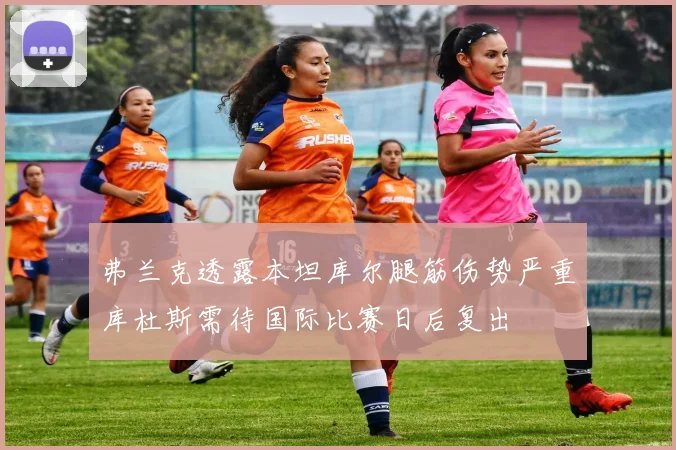 弗兰克透露本坦库尔腿筋伤势严重库杜斯需待国际比赛日后复出