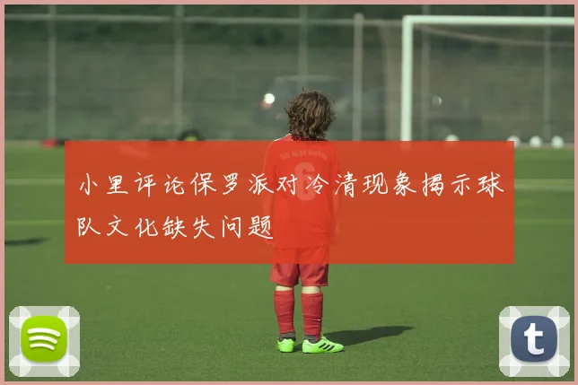 小里评论保罗派对冷清现象揭示球队文化缺失问题