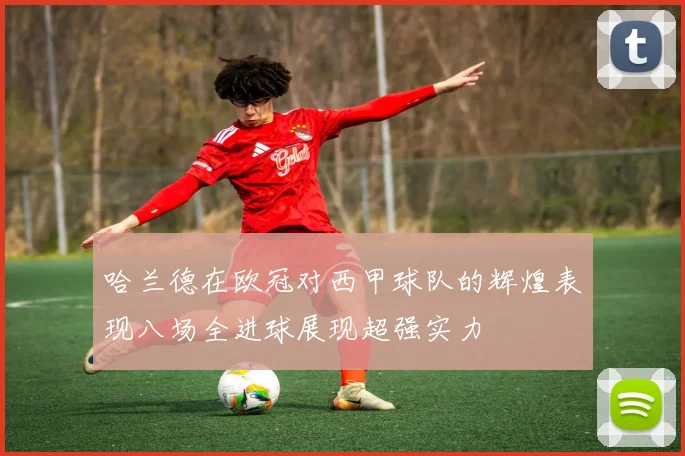 哈兰德在欧冠对西甲球队的辉煌表现八场全进球展现超强实力