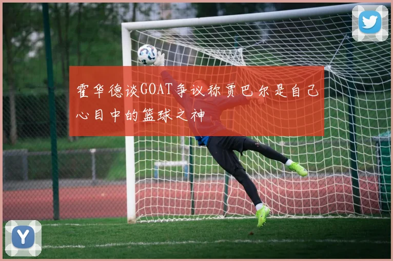 霍华德谈GOAT争议称贾巴尔是自己心目中的篮球之神
