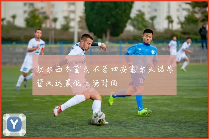 切尔西冬窗或不召回安塞尔米诺尽管未达最低上场时间
