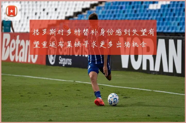 格罗斯对多特替补身份感到失望有望重返布莱顿寻求更多出场机会
