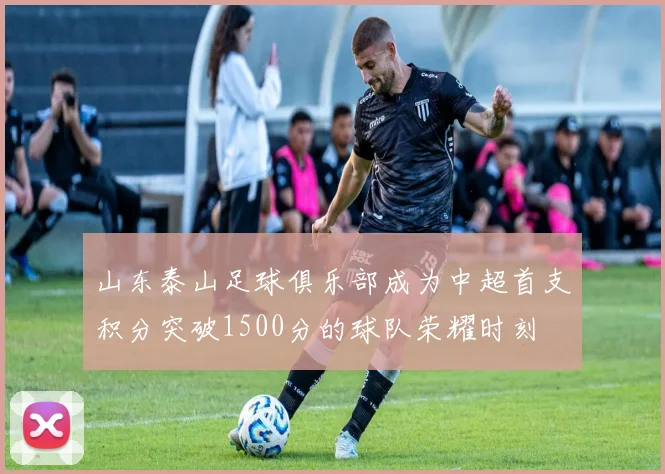 山东泰山足球俱乐部成为中超首支积分突破1500分的球队荣耀时刻