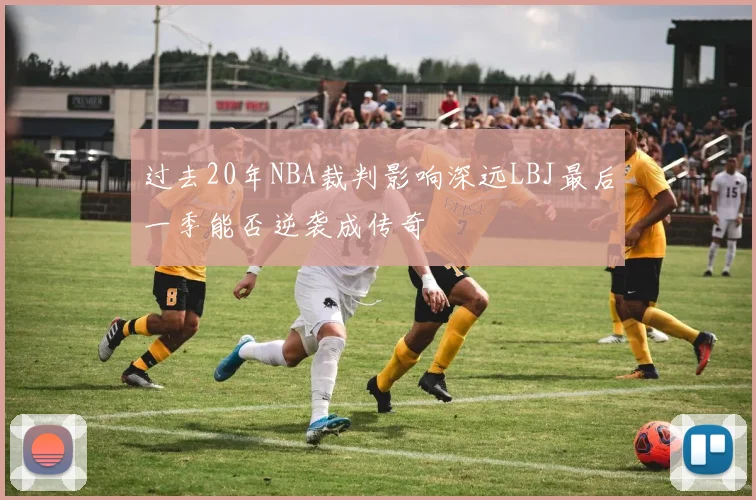 过去20年NBA裁判影响深远LBJ最后一季能否逆袭成传奇