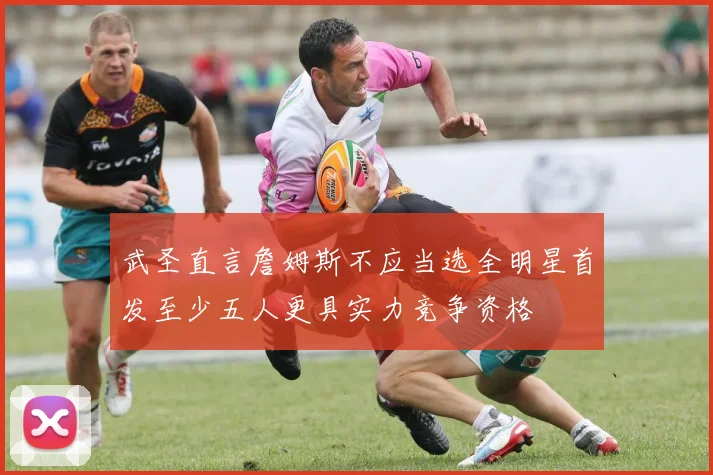 武圣直言詹姆斯不应当选全明星首发至少五人更具实力竞争资格