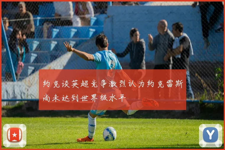 约克谈英超竞争激烈认为约克雷斯尚未达到世界级水平