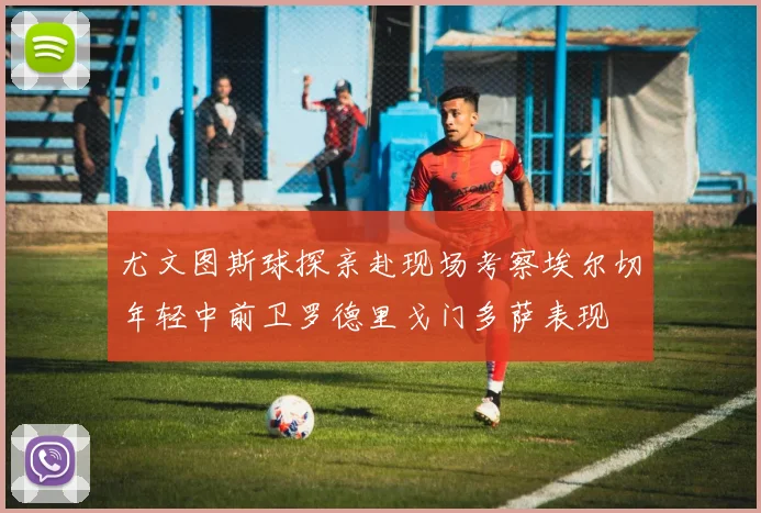 尤文图斯球探亲赴现场考察埃尔切年轻中前卫罗德里戈门多萨表现