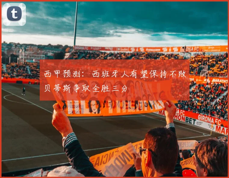西甲预测：西班牙人有望保持不败贝蒂斯争取全胜三分