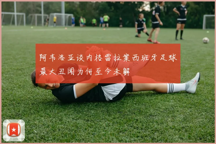 阿韦洛亚谈内格雷拉案西班牙足球最大丑闻为何至今未解