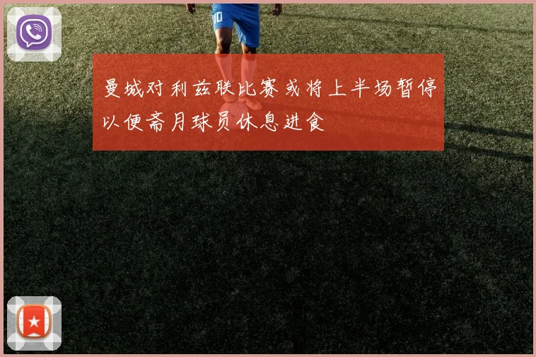 曼城对利兹联比赛或将上半场暂停以便斋月球员休息进食