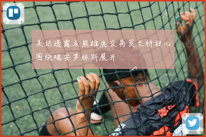 美记透露灰熊雄鹿交易莫兰特核心围绕瑞安罗林斯展开