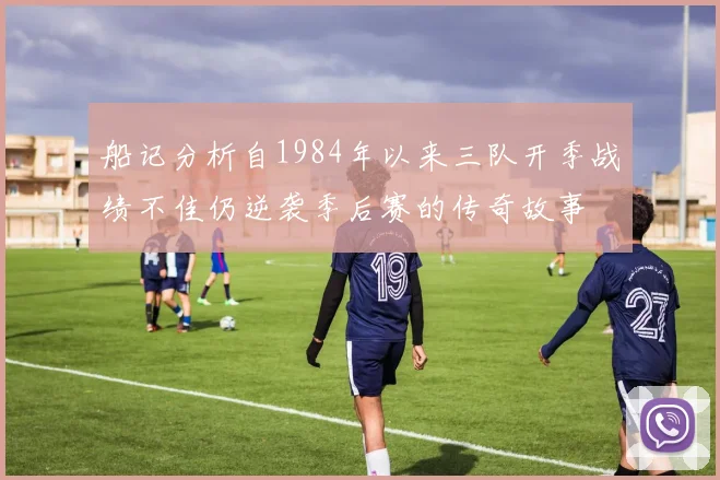 船记分析自1984年以来三队开季战绩不佳仍逆袭季后赛的传奇故事