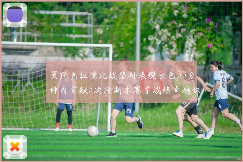 莫斯克拉德比战替补表现出色33分钟内贡献5次抢断本赛季战绩卓越仅1负