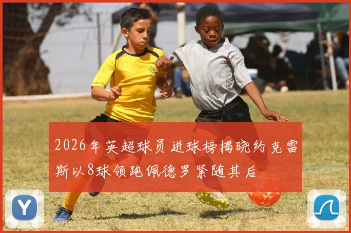 2026年英超球员进球榜揭晓约克雷斯以8球领跑佩德罗紧随其后