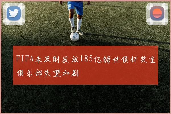 FIFA未及时发放185亿镑世俱杯奖金俱乐部失望加剧
