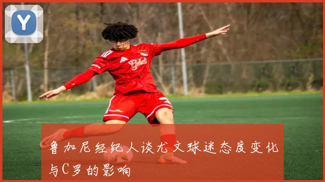 鲁加尼经纪人谈尤文球迷态度变化与C罗的影响