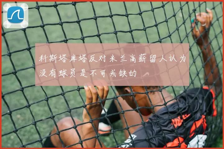 科斯塔库塔反对米兰高薪留人认为没有球员是不可或缺的