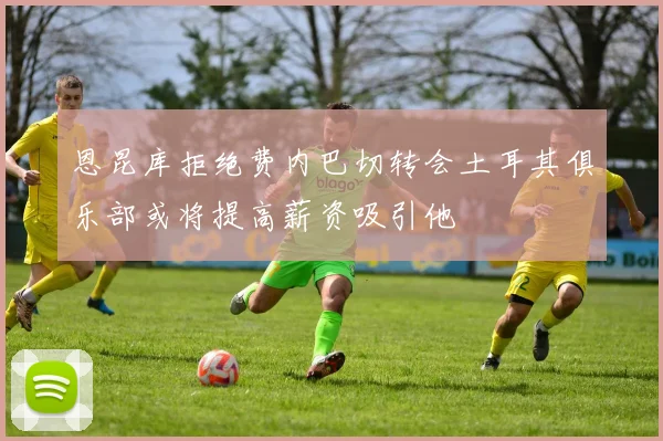恩昆库拒绝费内巴切转会土耳其俱乐部或将提高薪资吸引他