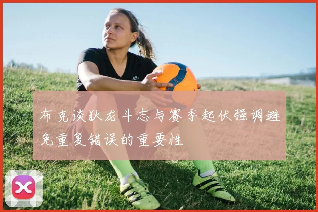 布克谈狄龙斗志与赛季起伏强调避免重复错误的重要性