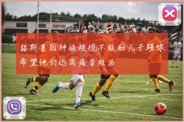 赫斯基因种族歧视不鼓励儿子踢球希望他们远离痛苦经历