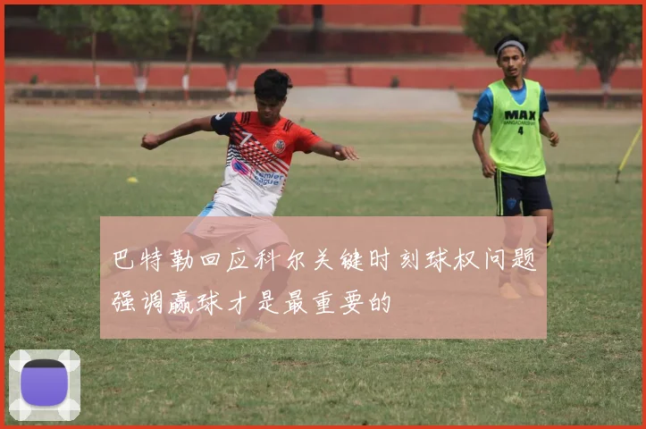 巴特勒回应科尔关键时刻球权问题强调赢球才是最重要的