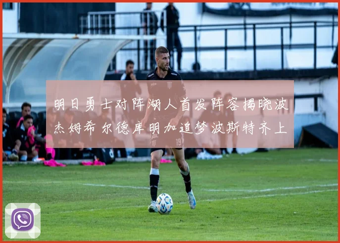 明日勇士对阵湖人首发阵容揭晓波杰姆希尔德库明加追梦波斯特齐上阵