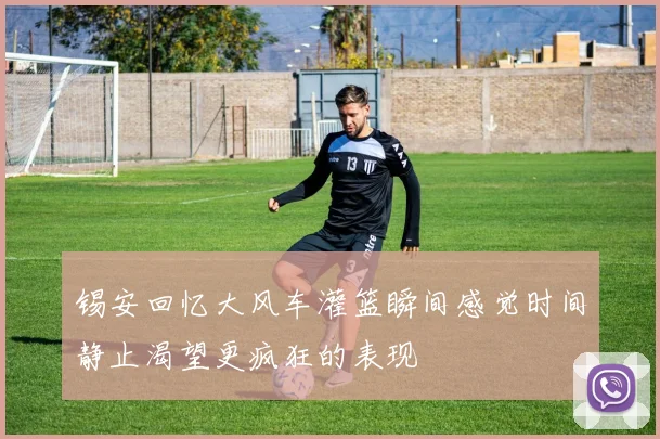 锡安回忆大风车灌篮瞬间感觉时间静止渴望更疯狂的表现