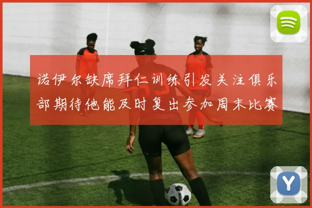 诺伊尔缺席拜仁训练引发关注俱乐部期待他能及时复出参加周末比赛