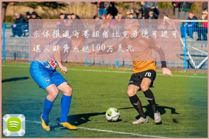东体报道海港租借让克劳德可进可退买断费或达100万美元