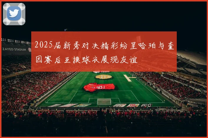 2025届新秀对决精彩纷呈哈珀与奎因赛后互换球衣展现友谊