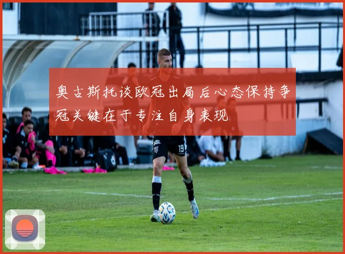 奥古斯托谈欧冠出局后心态保持争冠关键在于专注自身表现