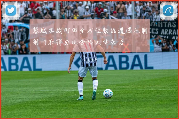 蓉城客战町田全方位数据遭遇压制射门和得分机会均大幅落后