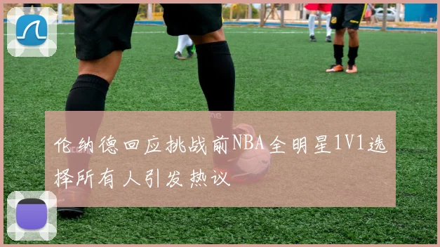 伦纳德回应挑战前NBA全明星1V1选择所有人引发热议