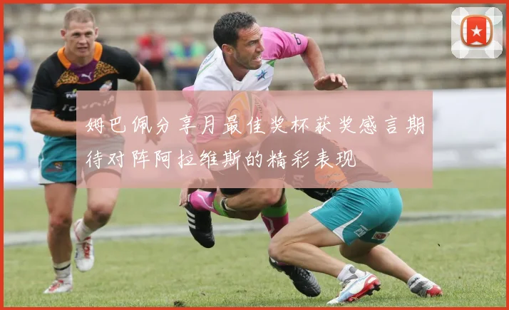 姆巴佩分享月最佳奖杯获奖感言期待对阵阿拉维斯的精彩表现