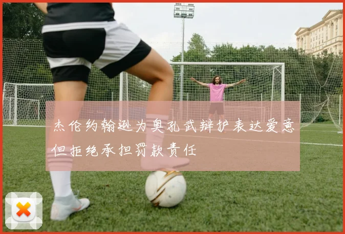 杰伦约翰逊为奥孔武辩护表达爱意但拒绝承担罚款责任